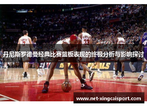 丹尼斯罗德曼经典比赛篮板表现的终极分析与影响探讨