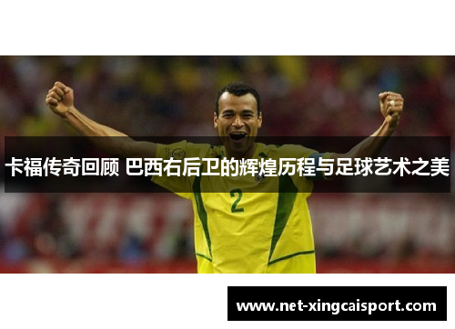 卡福传奇回顾 巴西右后卫的辉煌历程与足球艺术之美