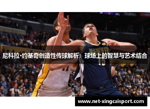 尼科拉·约基奇创造性传球解析：球场上的智慧与艺术结合
