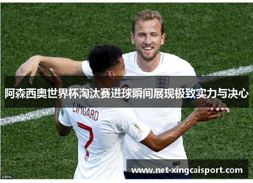 阿森西奥世界杯淘汰赛进球瞬间展现极致实力与决心