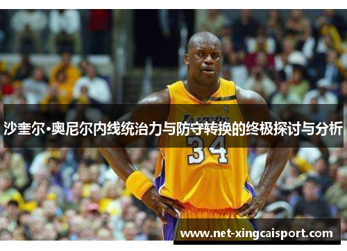 沙奎尔·奥尼尔内线统治力与防守转换的终极探讨与分析