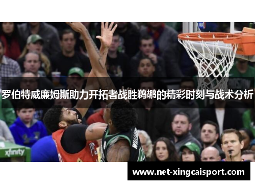 罗伯特威廉姆斯助力开拓者战胜鹈鹕的精彩时刻与战术分析