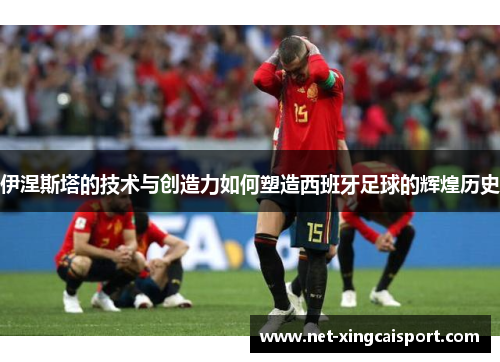 伊涅斯塔的技术与创造力如何塑造西班牙足球的辉煌历史