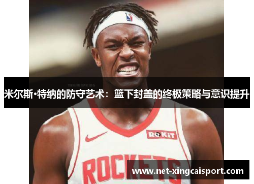 米尔斯·特纳的防守艺术：篮下封盖的终极策略与意识提升