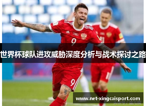世界杯球队进攻威胁深度分析与战术探讨之路