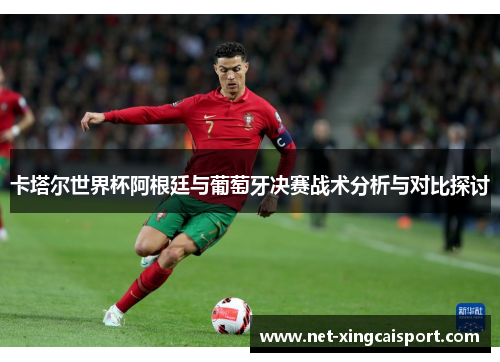 卡塔尔世界杯阿根廷与葡萄牙决赛战术分析与对比探讨