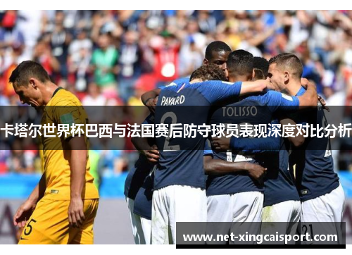 卡塔尔世界杯巴西与法国赛后防守球员表现深度对比分析