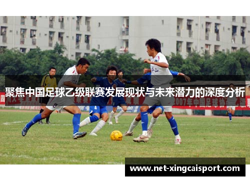 聚焦中国足球乙级联赛发展现状与未来潜力的深度分析