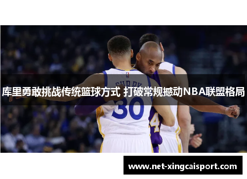 库里勇敢挑战传统篮球方式 打破常规撼动NBA联盟格局