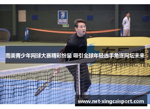 南美青少年网球大赛精彩纷呈 吸引全球年轻选手角逐网坛未来