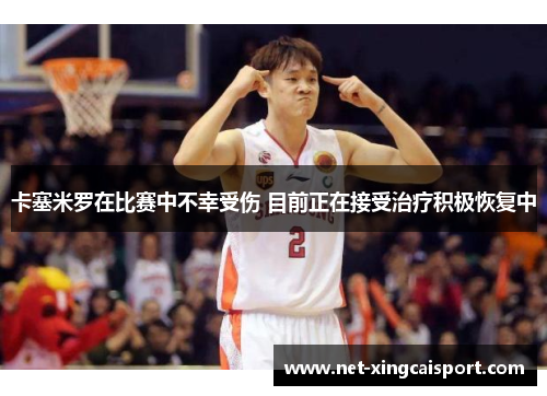 卡塞米罗在比赛中不幸受伤 目前正在接受治疗积极恢复中