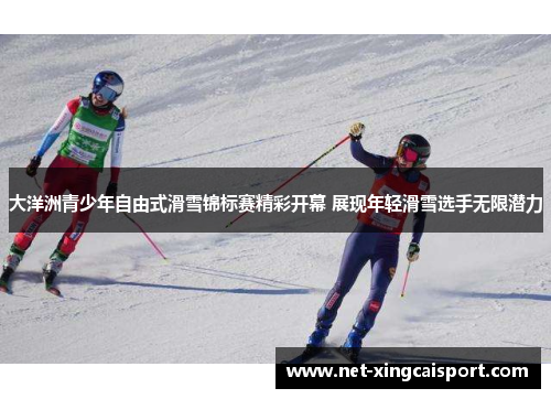 大洋洲青少年自由式滑雪锦标赛精彩开幕 展现年轻滑雪选手无限潜力