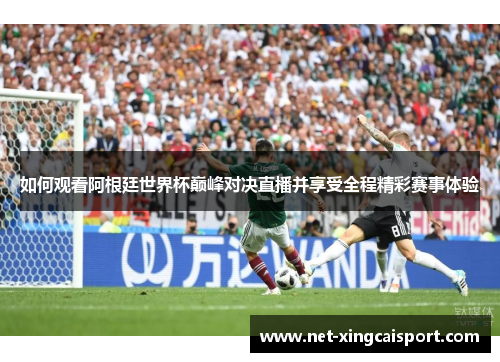如何观看阿根廷世界杯巅峰对决直播并享受全程精彩赛事体验