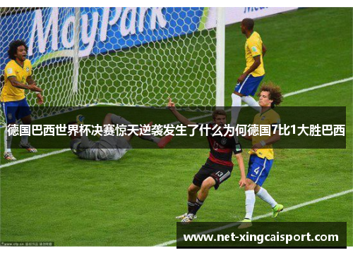 德国巴西世界杯决赛惊天逆袭发生了什么为何德国7比1大胜巴西