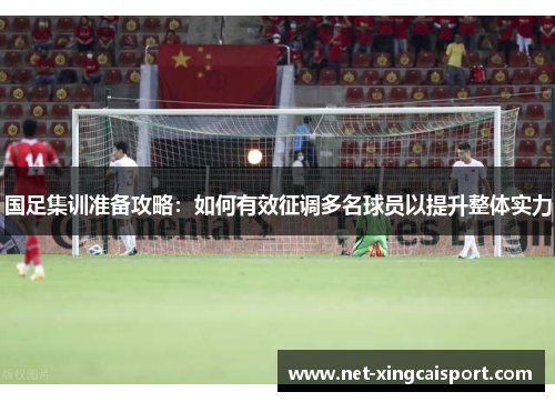 国足集训准备攻略：如何有效征调多名球员以提升整体实力