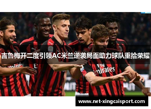 吉鲁梅开二度引领AC米兰逆袭局面助力球队重拾荣耀
