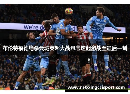 布伦特福德绝杀曼城英超大战悬念迭起激战至最后一刻