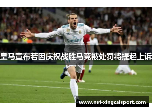 皇马宣布若因庆祝战胜马竞被处罚将提起上诉