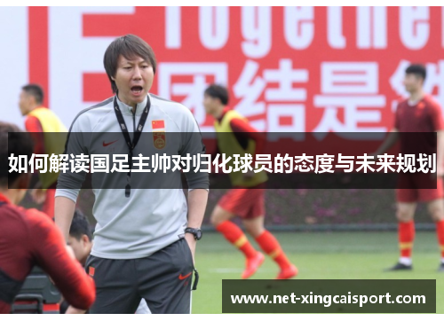 如何解读国足主帅对归化球员的态度与未来规划