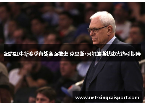 纽约红牛新赛季备战全面推进 克里斯·阿尔维斯状态火热引期待