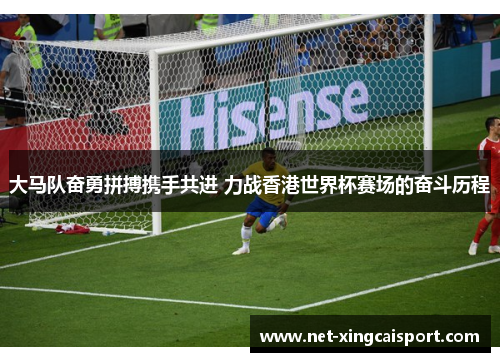 大马队奋勇拼搏携手共进 力战香港世界杯赛场的奋斗历程