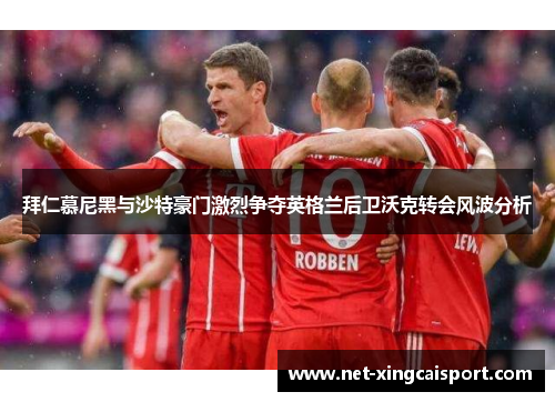 拜仁慕尼黑与沙特豪门激烈争夺英格兰后卫沃克转会风波分析