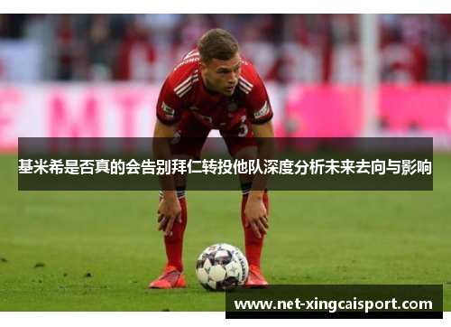 基米希是否真的会告别拜仁转投他队深度分析未来去向与影响