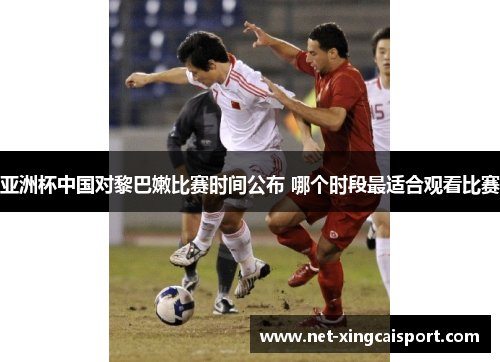 亚洲杯中国对黎巴嫩比赛时间公布 哪个时段最适合观看比赛